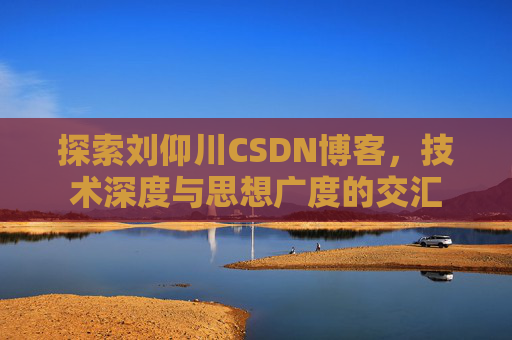 探索刘仰川CSDN博客,技术深度与思想广度的交汇 探索刘仰川CSDN博客,技术深度与思想广度的交汇